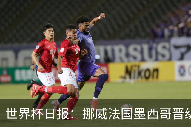 世界杯日报：挪威法国墨西哥晋级 巴西大将恐因伤退出