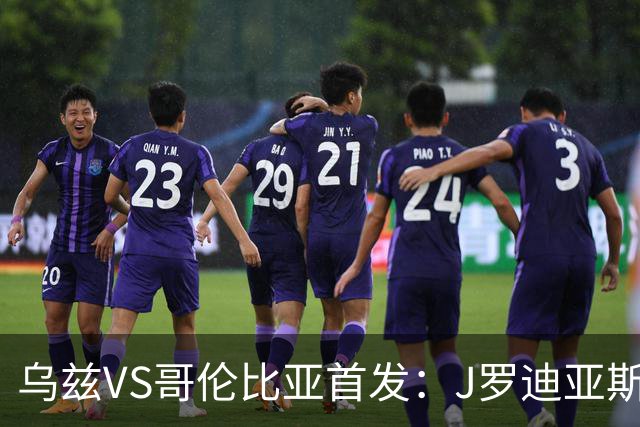 乌兹VS哥伦比亚首发：J罗迪亚斯先发 胡桑诺夫出战