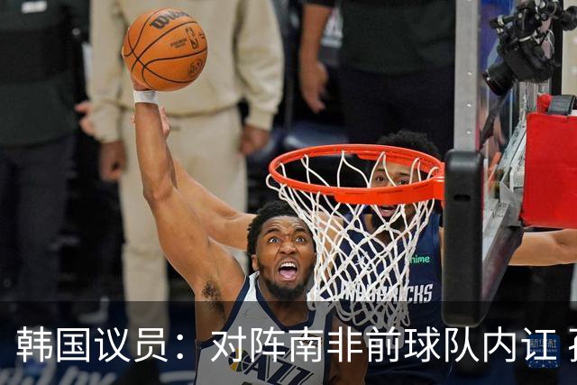韩国议员：对阵南非前球队内讧 孙兴慜拒采访被排除出首发