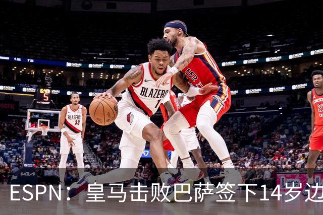 ESPN：皇马击败巴萨签下14岁边锋扬·比拉，还有意瓦拉内9岁儿子